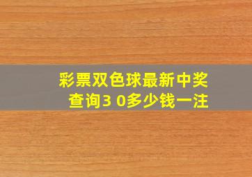 彩票双色球最新中奖查询3 0多少钱一注